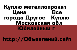 Куплю металлопрокат › Цена ­ 800 000 - Все города Другое » Куплю   . Московская обл.,Юбилейный г.